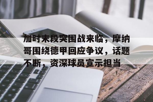 乐竞体育官方网站-关于加时末段突围战来临，摩纳哥围绕德甲回应争议，话题不断，资深球员宣示担当的信息